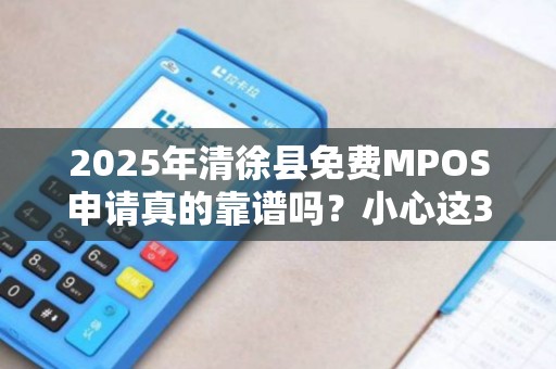 2025年清徐县免费MPOS申请真的靠谱吗？小心这3大隐藏陷阱！