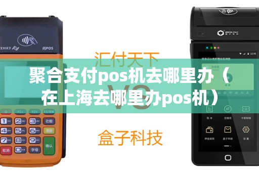 聚合支付pos机去哪里办（在上海去哪里办pos机）
