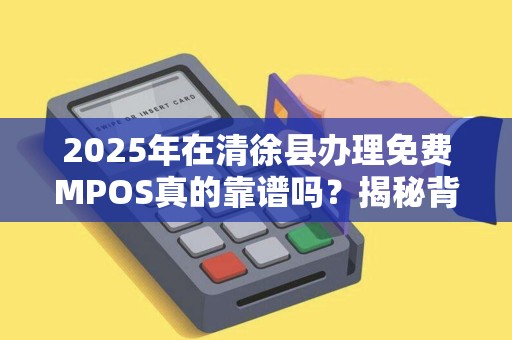 2025年在清徐县办理免费MPOS真的靠谱吗？揭秘背后隐藏的3大陷阱！