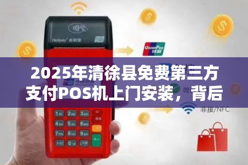 2025年清徐县免费第三方支付POS机上门安装，背后藏着哪些不为人知的秘密？