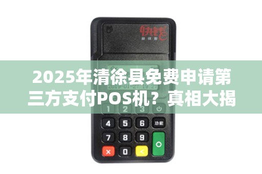 2025年清徐县免费申请第三方支付POS机？真相大揭秘！
