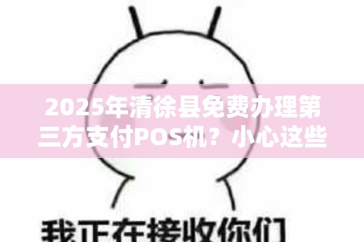 2025年清徐县免费办理第三方支付POS机？小心这些‘免费’陷阱！