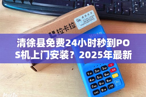 清徐县免费24小时秒到POS机上门安装？2025年最新政策真相大揭秘！