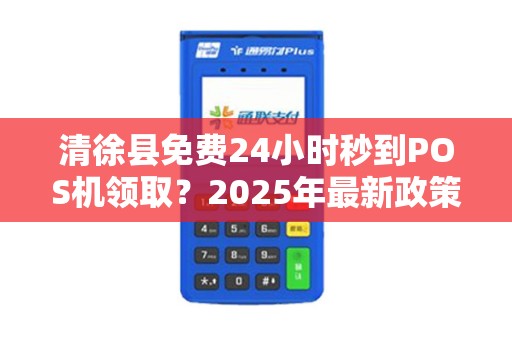 清徐县免费24小时秒到POS机领取？2025年最新政策解读！是馅饼还是陷阱？