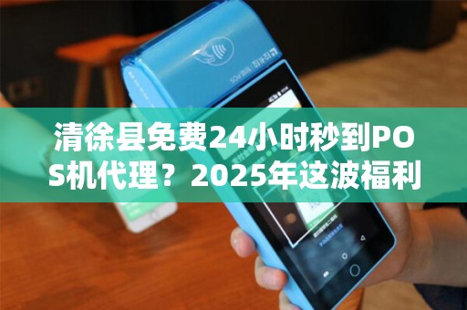 清徐县免费24小时秒到POS机代理？2025年这波福利是馅饼还是陷阱？