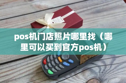 pos机门店照片哪里找（哪里可以买到官方pos机）