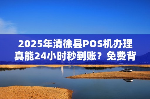 2025年清徐县POS机办理真能24小时秒到账？免费背后藏着什么猫腻？