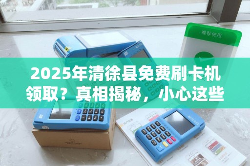2025年清徐县免费刷卡机领取？真相揭秘，小心这些套路！