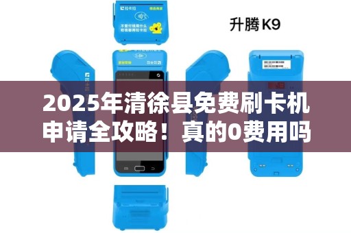 2025年清徐县免费刷卡机申请全攻略！真的0费用吗？背后隐藏哪些条件？
