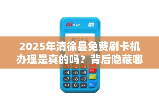2025年清徐县免费刷卡机办理是真的吗？背后隐藏哪些条件？