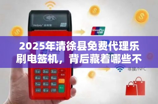 2025年清徐县免费代理乐刷电签机，背后藏着哪些不为人知的商机？