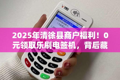 2025年清徐县商户福利！0元领取乐刷电签机，背后藏着什么秘密？