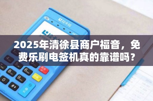 2025年清徐县商户福音，免费乐刷电签机真的靠谱吗？背后藏着哪些秘密？