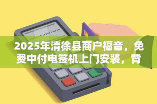 2025年清徐县商户福音，免费中付电签机上门安装，背后藏着哪些商机？
