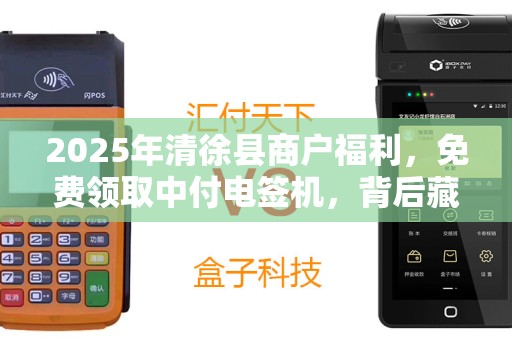 2025年清徐县商户福利，免费领取中付电签机，背后藏着什么商机？
