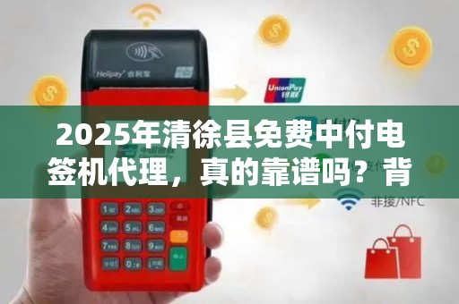 2025年清徐县免费中付电签机代理，真的靠谱吗？背后藏着哪些秘密？