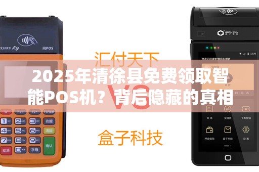 2025年清徐县免费领取智能POS机？背后隐藏的真相是什么？