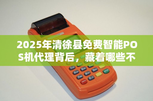 2025年清徐县免费智能POS机代理背后，藏着哪些不为人知的秘密？