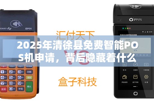 2025年清徐县免费智能POS机申请，背后隐藏着什么商机？
