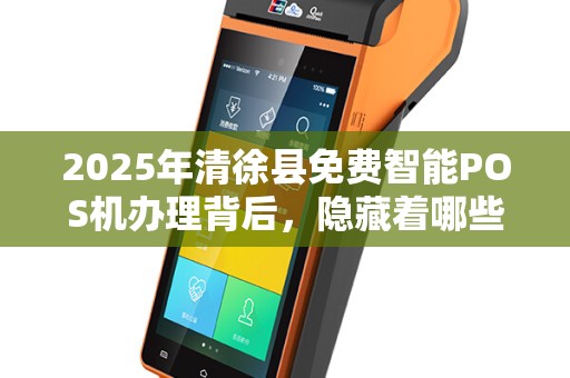 2025年清徐县免费智能POS机办理背后，隐藏着哪些不为人知的秘密？