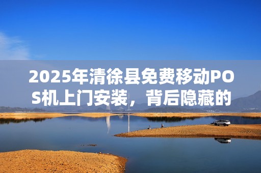 2025年清徐县免费移动POS机上门安装，背后隐藏的真相是什么？