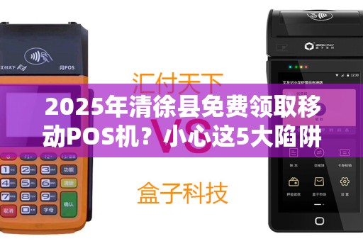 2025年清徐县免费领取移动POS机？小心这5大陷阱！
