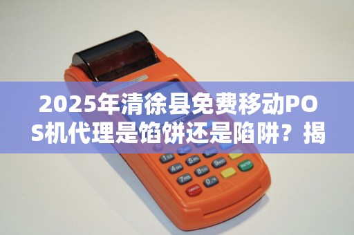 2025年清徐县免费移动POS机代理是馅饼还是陷阱？揭秘背后不为人知的真相！