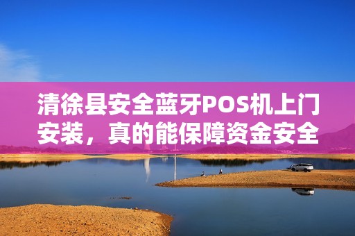 清徐县安全蓝牙POS机上门安装，真的能保障资金安全吗？揭秘背后的技术细节！