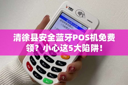 清徐县安全蓝牙POS机免费领？小心这5大陷阱！