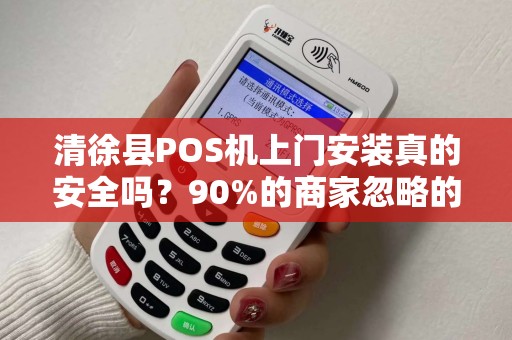 清徐县POS机上门安装真的安全吗？90%的商家忽略的3大隐患！