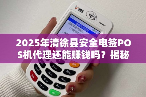 2025年清徐县安全电签POS机代理还能赚钱吗？揭秘行业现状与未来趋势！