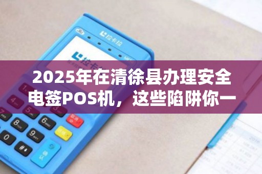 2025年在清徐县办理安全电签POS机，这些陷阱你一定要避开！
