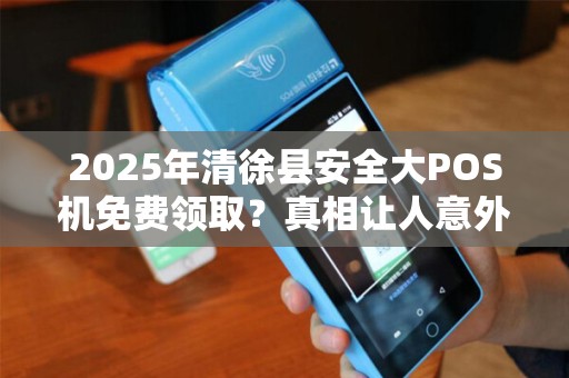 2025年清徐县安全大POS机免费领取？真相让人意外！