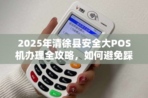 2025年清徐县安全大POS机办理全攻略，如何避免踩坑？