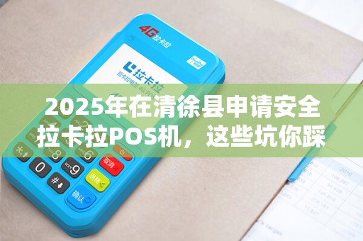 2025年在清徐县申请安全拉卡拉POS机，这些坑你踩过吗？
