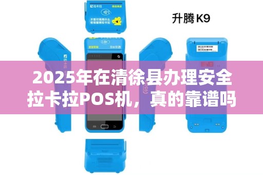 2025年在清徐县办理安全拉卡拉POS机，真的靠谱吗？揭秘办理流程与避坑指南！