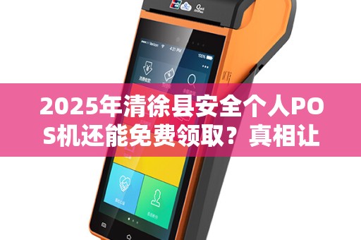 2025年清徐县安全个人POS机还能免费领取？真相让人意外！