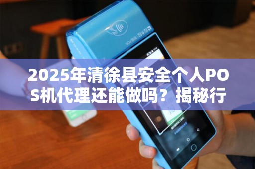 2025年清徐县安全个人POS机代理还能做吗？揭秘行业现状与未来趋势！