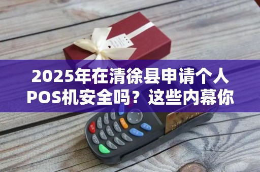 2025年在清徐县申请个人POS机安全吗？这些内幕你必须知道！