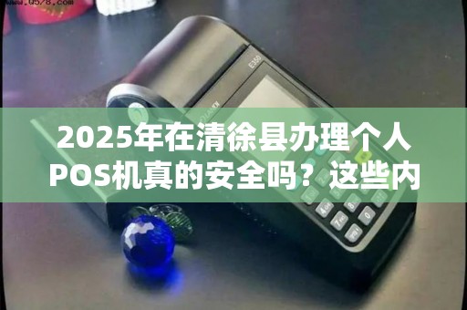 2025年在清徐县办理个人POS机真的安全吗？这些内幕你必须知道！