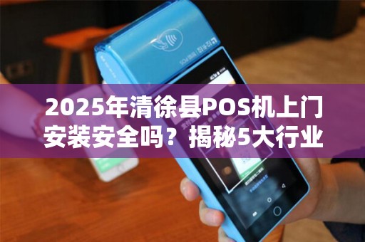 2025年清徐县POS机上门安装安全吗？揭秘5大行业潜规则！