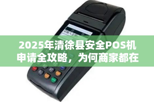 2025年清徐县安全POS机申请全攻略，为何商家都在抢着办理？