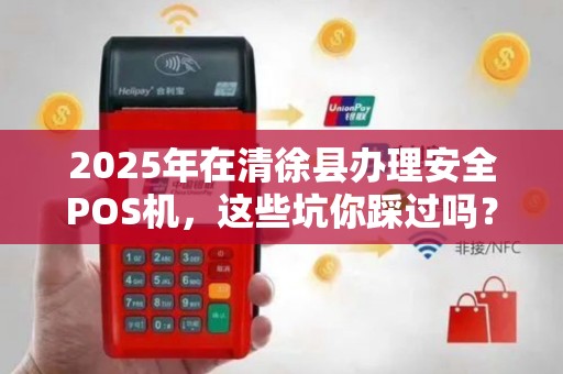 2025年在清徐县办理安全POS机，这些坑你踩过吗？