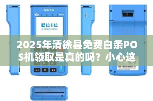 2025年清徐县免费白条POS机领取是真的吗？小心这5大套路！