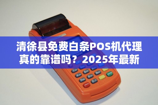 清徐县免费白条POS机代理真的靠谱吗？2025年最新避坑指南！