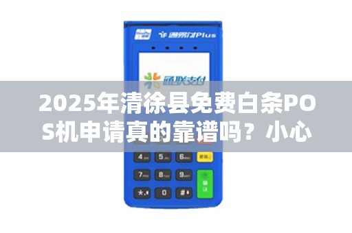 2025年清徐县免费白条POS机申请真的靠谱吗？小心这些隐藏陷阱！