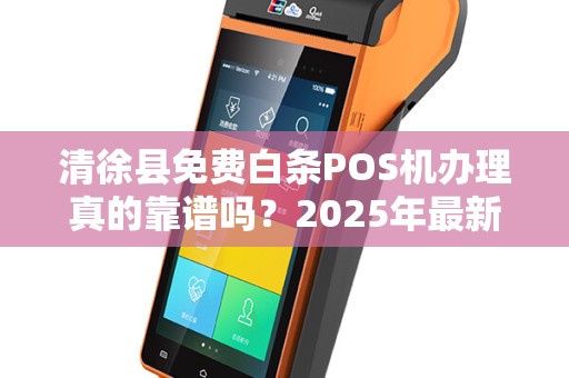 清徐县免费白条POS机办理真的靠谱吗？2025年最新避坑指南！