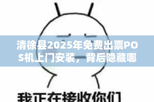 清徐县2025年免费出票POS机上门安装，背后隐藏哪些不为人知的秘密？