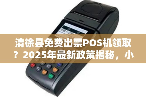 清徐县免费出票POS机领取？2025年最新政策揭秘，小心这些套路！