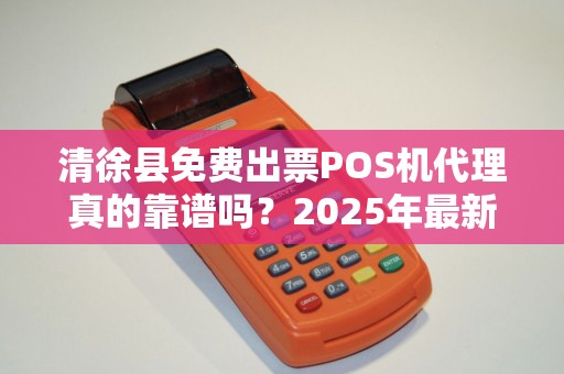 清徐县免费出票POS机代理真的靠谱吗？2025年最新避坑指南！